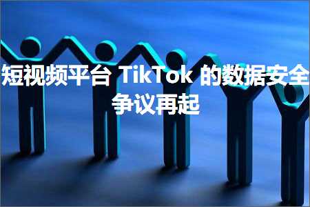 跨境电商知识:短视频平台TikTok的数据安全争议再起